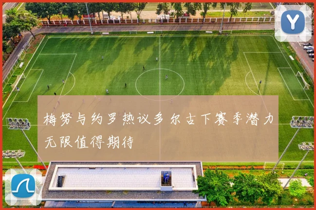 梅努与约罗热议多尔古下赛季潜力无限值得期待