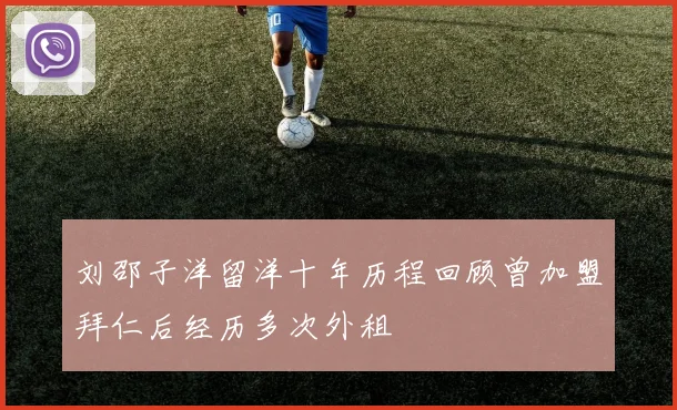 刘邵子洋留洋十年历程回顾曾加盟拜仁后经历多次外租