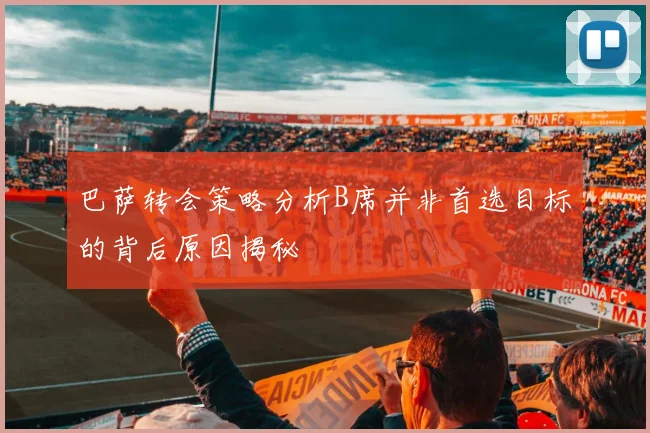 巴萨转会策略分析B席并非首选目标的背后原因揭秘