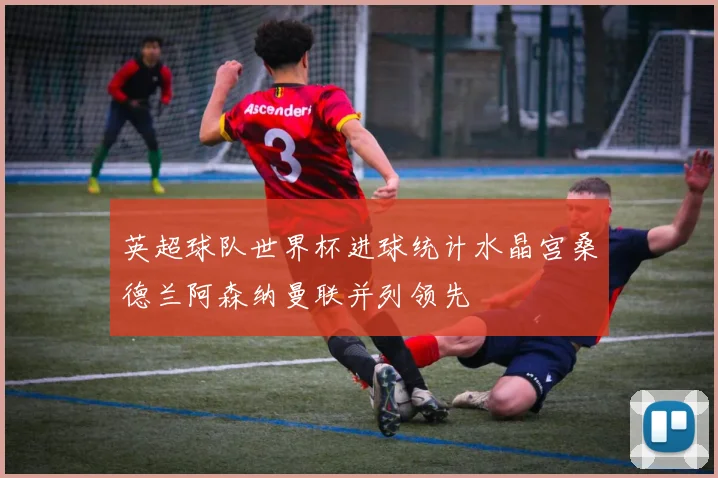 英超球队世界杯进球统计水晶宫桑德兰阿森纳曼联并列领先