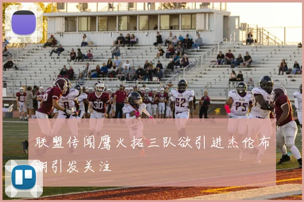 联盟传闻鹰火拓三队欲引进杰伦布朗引发关注