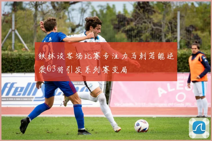 铁林谈客场比赛专注力马刺若能逆袭G3将引发系列赛变局