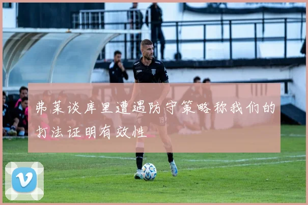 弗莱谈库里遭遇防守策略称我们的打法证明有效性