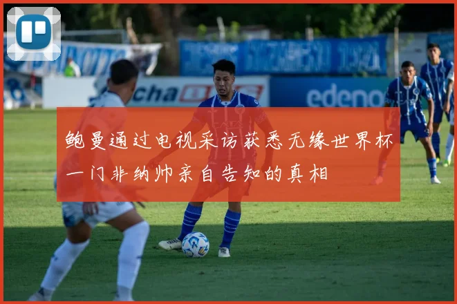 鲍曼通过电视采访获悉无缘世界杯一门非纳帅亲自告知的真相