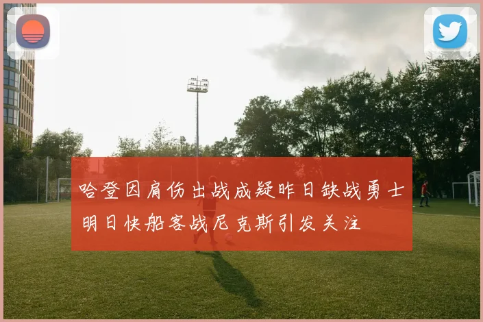 哈登因肩伤出战成疑昨日缺战勇士明日快船客战尼克斯引发关注