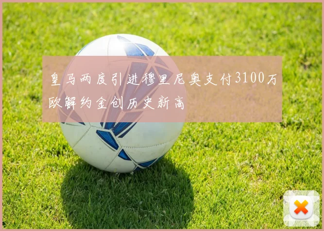 皇马两度引进穆里尼奥支付3100万欧解约金创历史新高