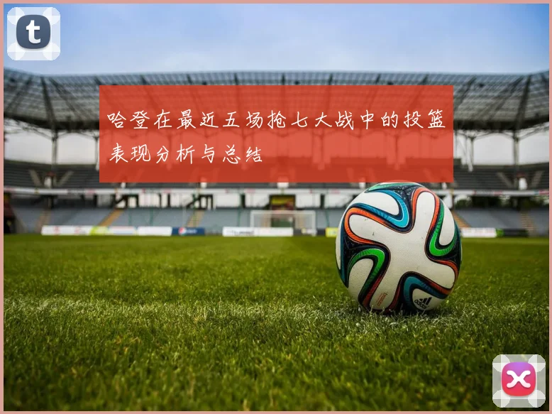 哈登在最近五场抢七大战中的投篮表现分析与总结