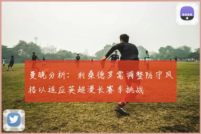 曼晚分析：利桑德罗需调整防守风格以适应英超漫长赛季挑战