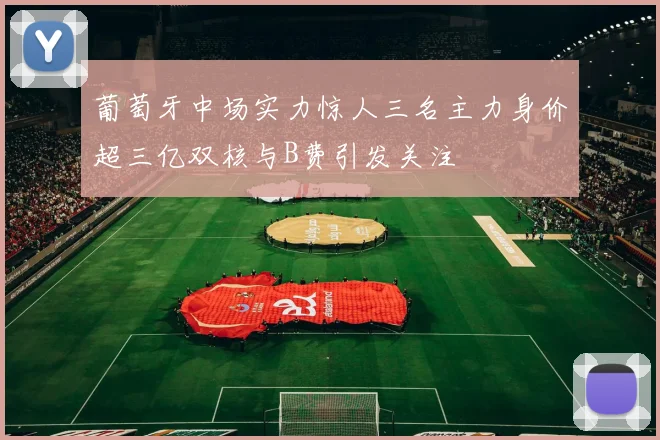 葡萄牙中场实力惊人三名主力身价超三亿双核与B费引发关注