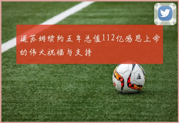 道苏姆续约五年总值112亿感恩上帝的伟大祝福与支持