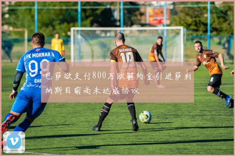 巴萨欲支付800万欧解约金引进萨利纳斯目前尚未达成协议