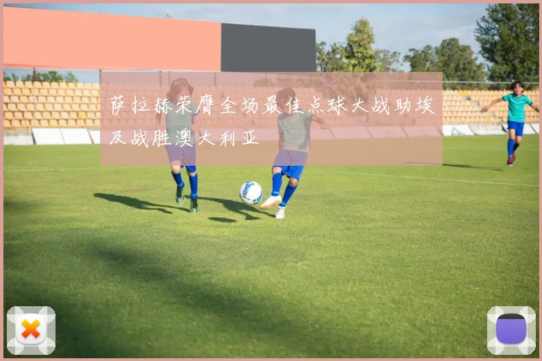 萨拉赫荣膺全场最佳点球大战助埃及战胜澳大利亚